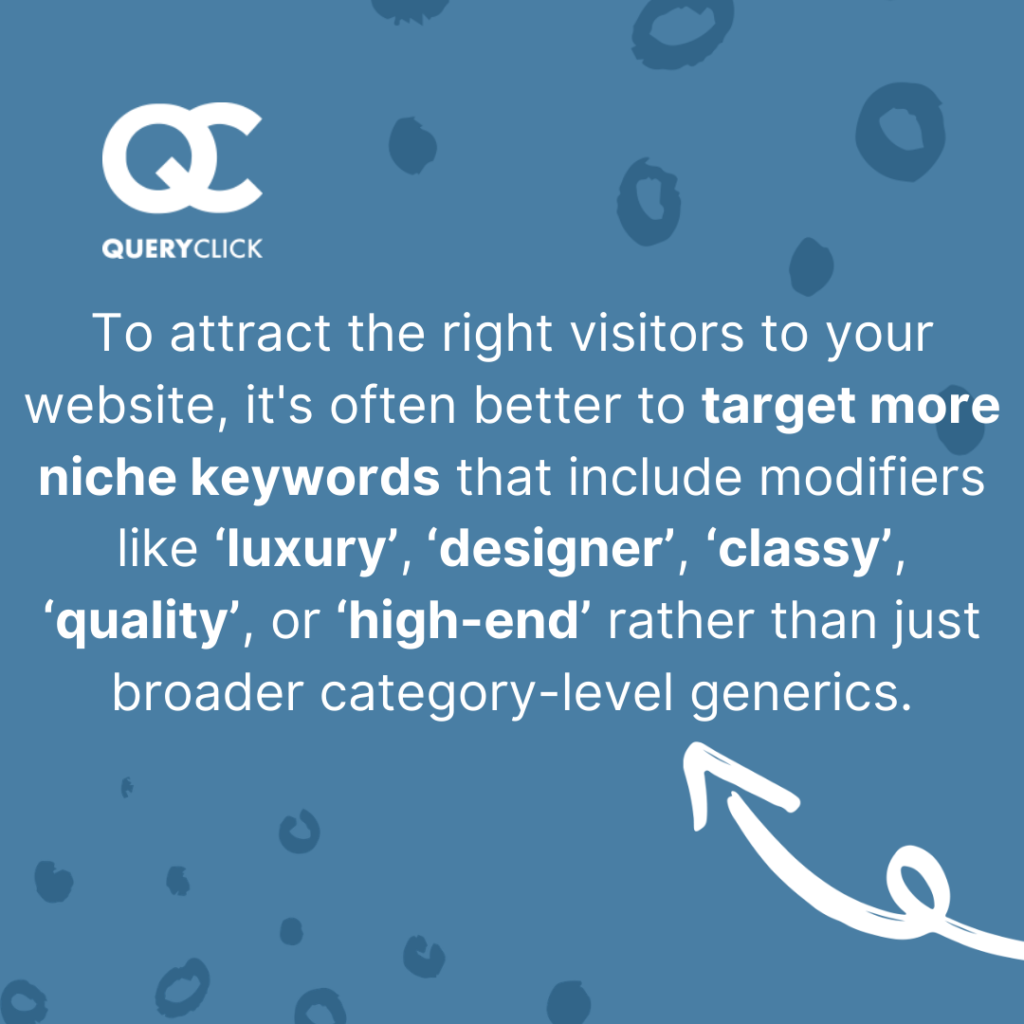 To attract the right visitors to your site, use niche keywords rather than broader generics.